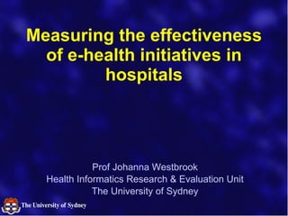 Measuring the effectiveness of e-health initiatives in hospitals Prof Johanna Westbrook Health Informatics Research & Evaluation Unit The University of Sydney 
