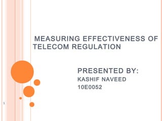 MEASURING EFFECTIVENESS OF
    TELECOM REGULATION


             PRESENTED BY:
             KASHIF NAVEED
             10E0052

1
 