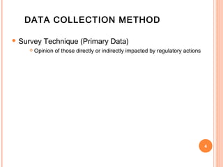 DATA COLLECTION METHOD

 Survey    Technique (Primary Data)
       Opinion of those directly or indirectly impacted by regulatory actions




                                                                                 4
 