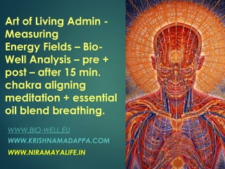 Art of Living Admin -
Measuring
Energy Fields – Bio-
Well Analysis – pre +
post – after 15 min.
chakra aligning
meditation + essential
oil blend breathing.
WWW.BIO-WELL.EU
WWW.KRISHNAMADAPPA.COM
WWW.NIRAMAYALIFE.IN
 