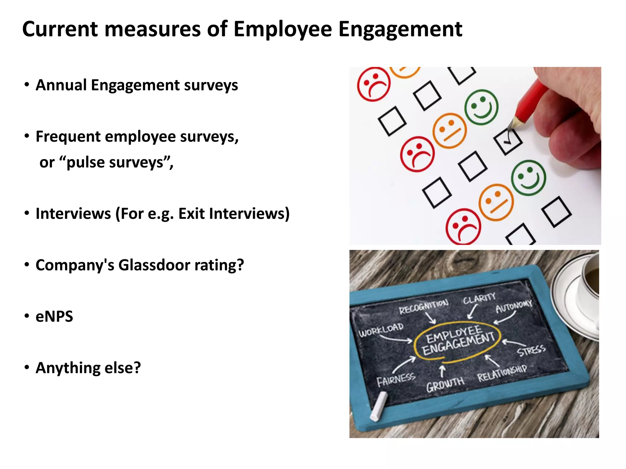 • Annual Engagement surveys
• Frequent employee surveys,
or “pulse surveys”,
• Interviews (For e.g. Exit Interviews)
• Company's Glassdoor rating?
• eNPS
• Anything else?
Current measures of Employee Engagement
 