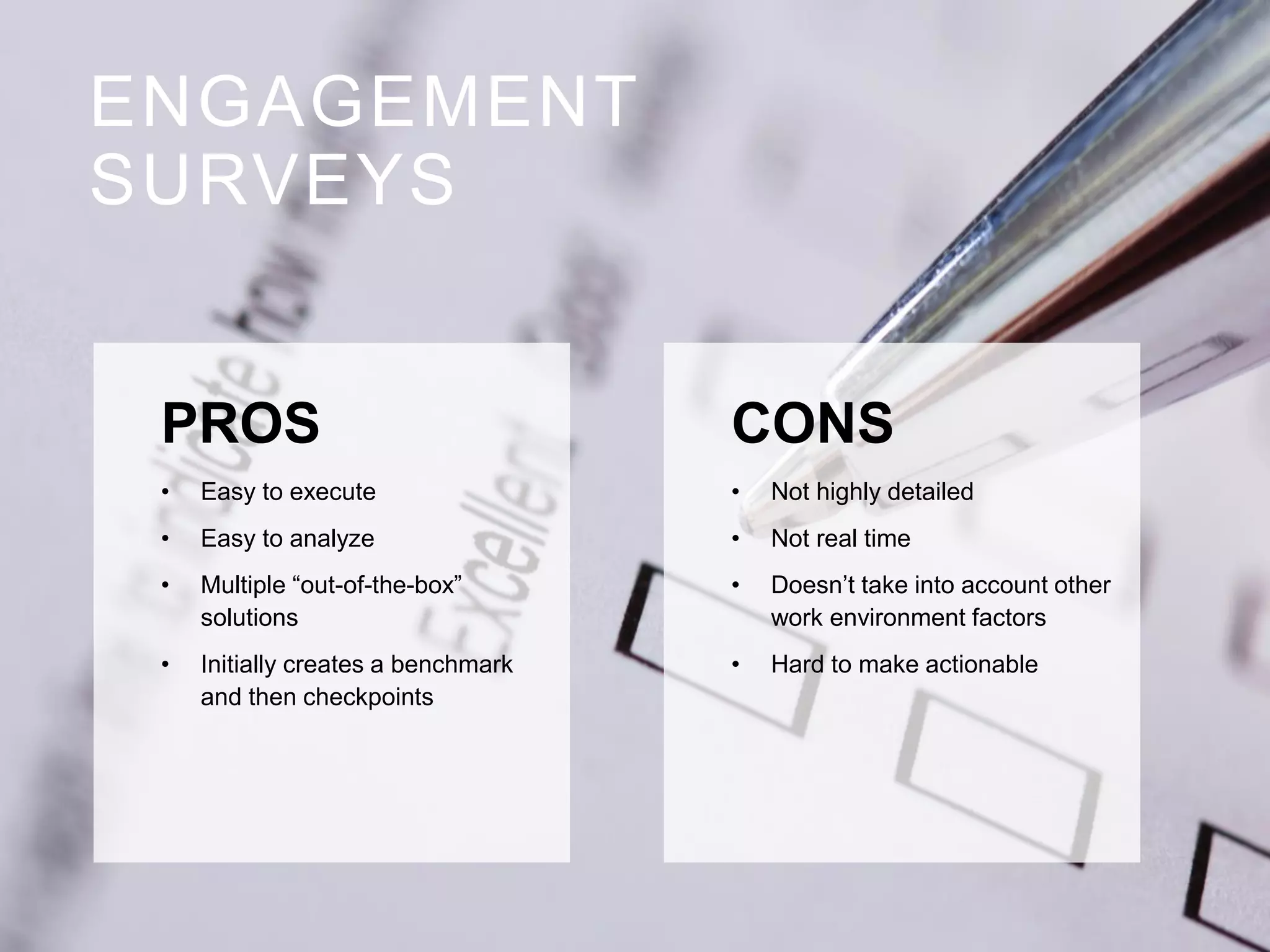Engagement Surveys
11
PowerPoint Guide 2015
ENGAGEMENT
SURVEYS
PROS
• Easy to execute
• Easy to analyze
• Multiple “out-of-the-box”
solutions
• Initially creates a benchmark
and then checkpoints
CONS
• Not highly detailed
• Not real time
• Doesn’t take into account other
work environment factors
• Hard to make actionable
 