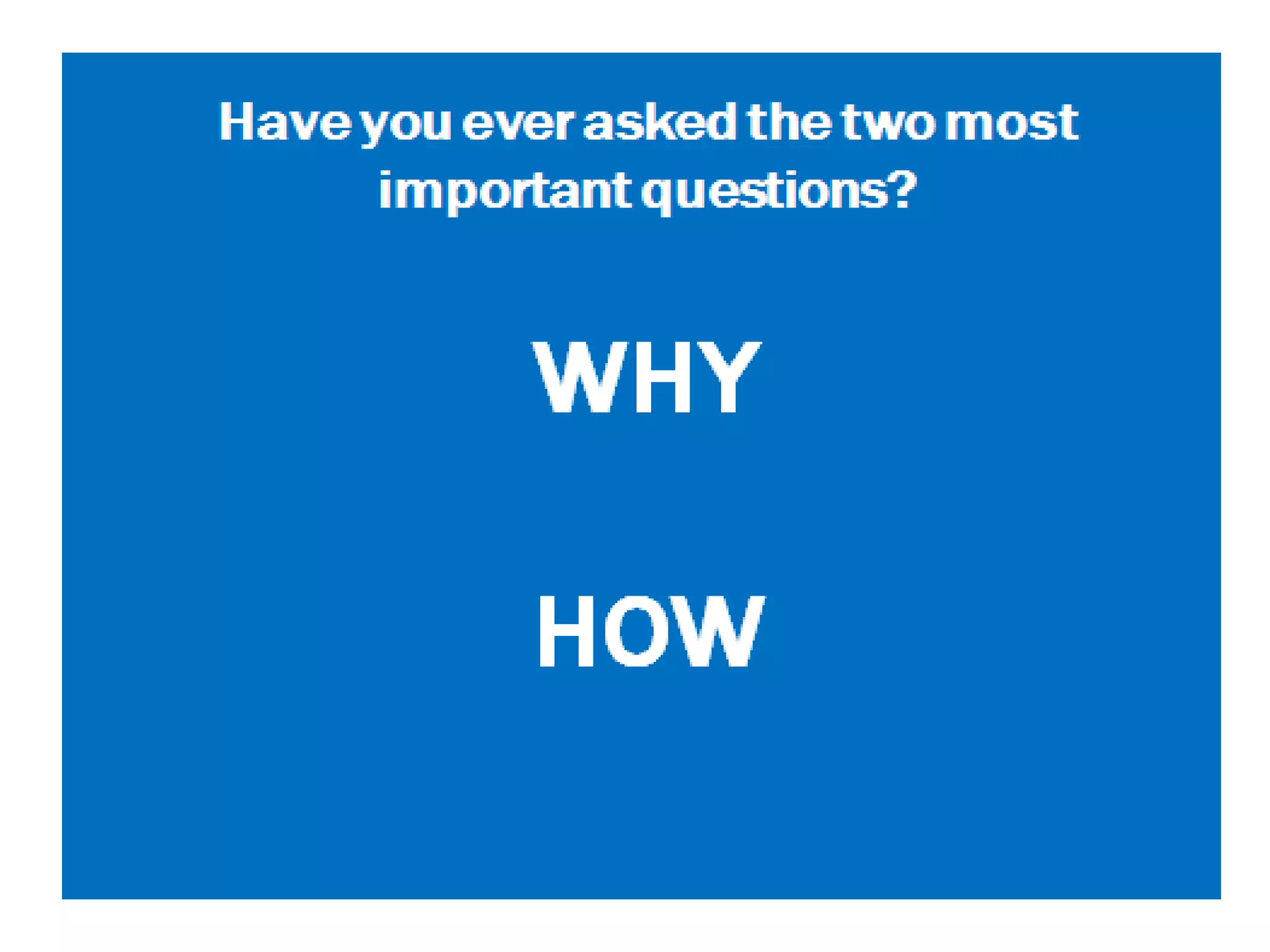 Have you ever asked the two most
important questions?
WHY
HOW
 