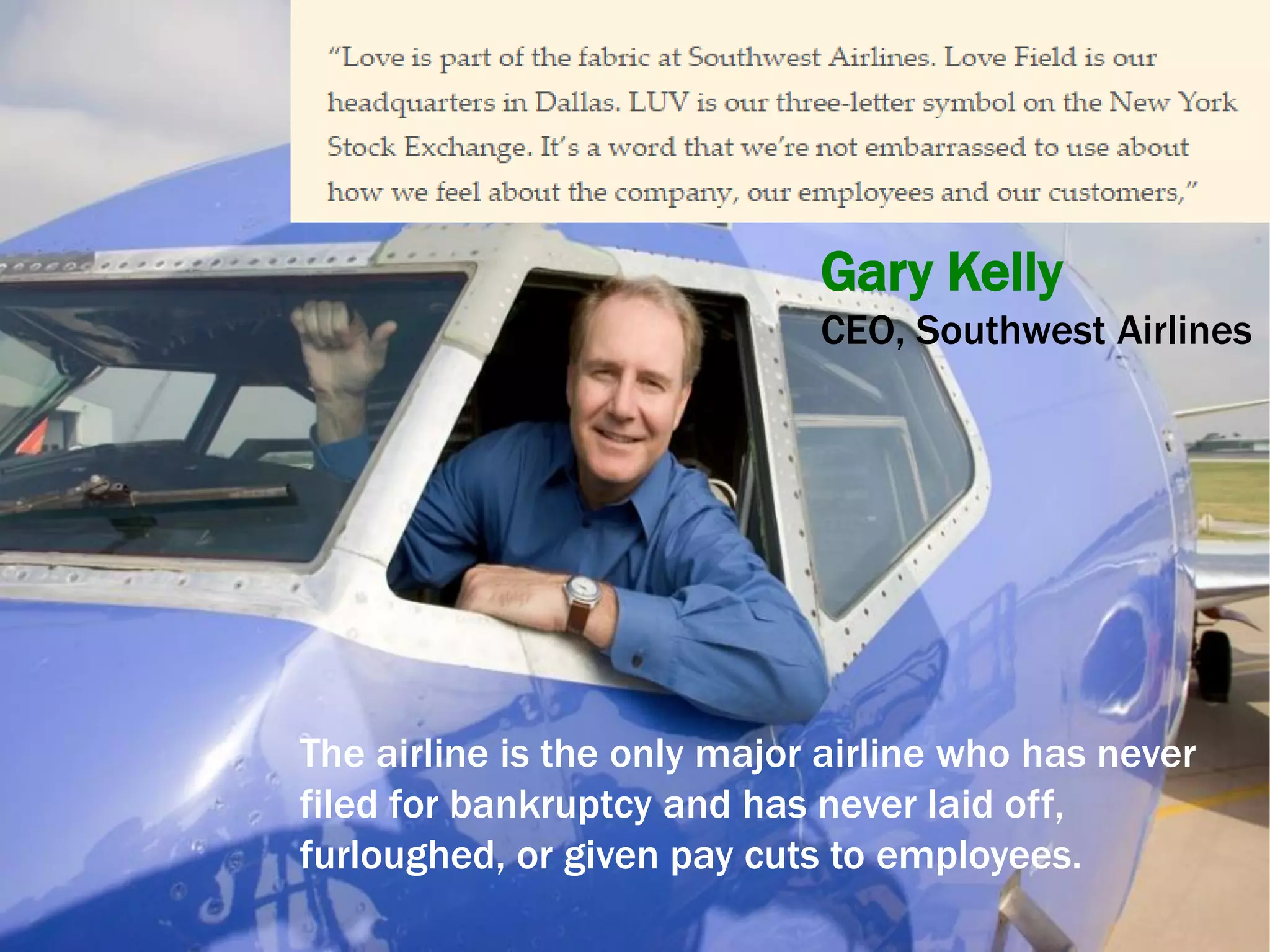 Gary Kelly
CEO, Southwest Airlines
The airline is the only major airline who has never
filed for bankruptcy and has never laid off,
furloughed, or given pay cuts to employees.
 