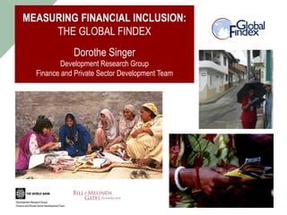 MEASURING FINANCIAL INCLUSION:
THE GLOBAL FINDEX
Dorothe Singer
Development Research Group
Finance and Private Sector Development Team
 