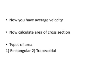 • Now you have average velocity
• Now calculate area of cross section
• Types of area
1) Rectangular 2) Trapezoidal
 