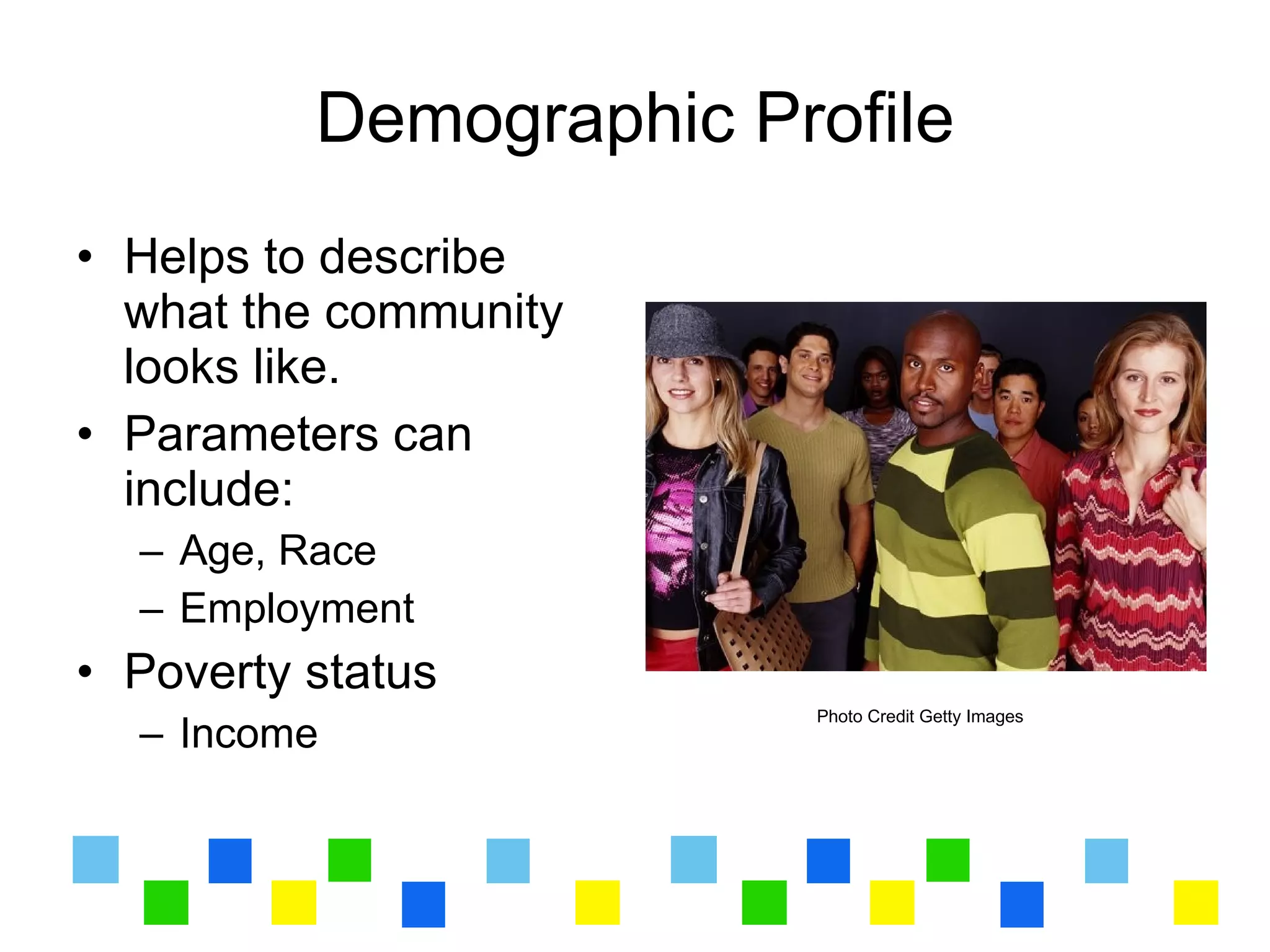 Demographic Profile
• Helps to describe
  what the community
  looks like.
• Parameters can
  include:
  – Age, Race
  – Employment
• Poverty status
                        Photo Credit Getty Images
  – Income
 