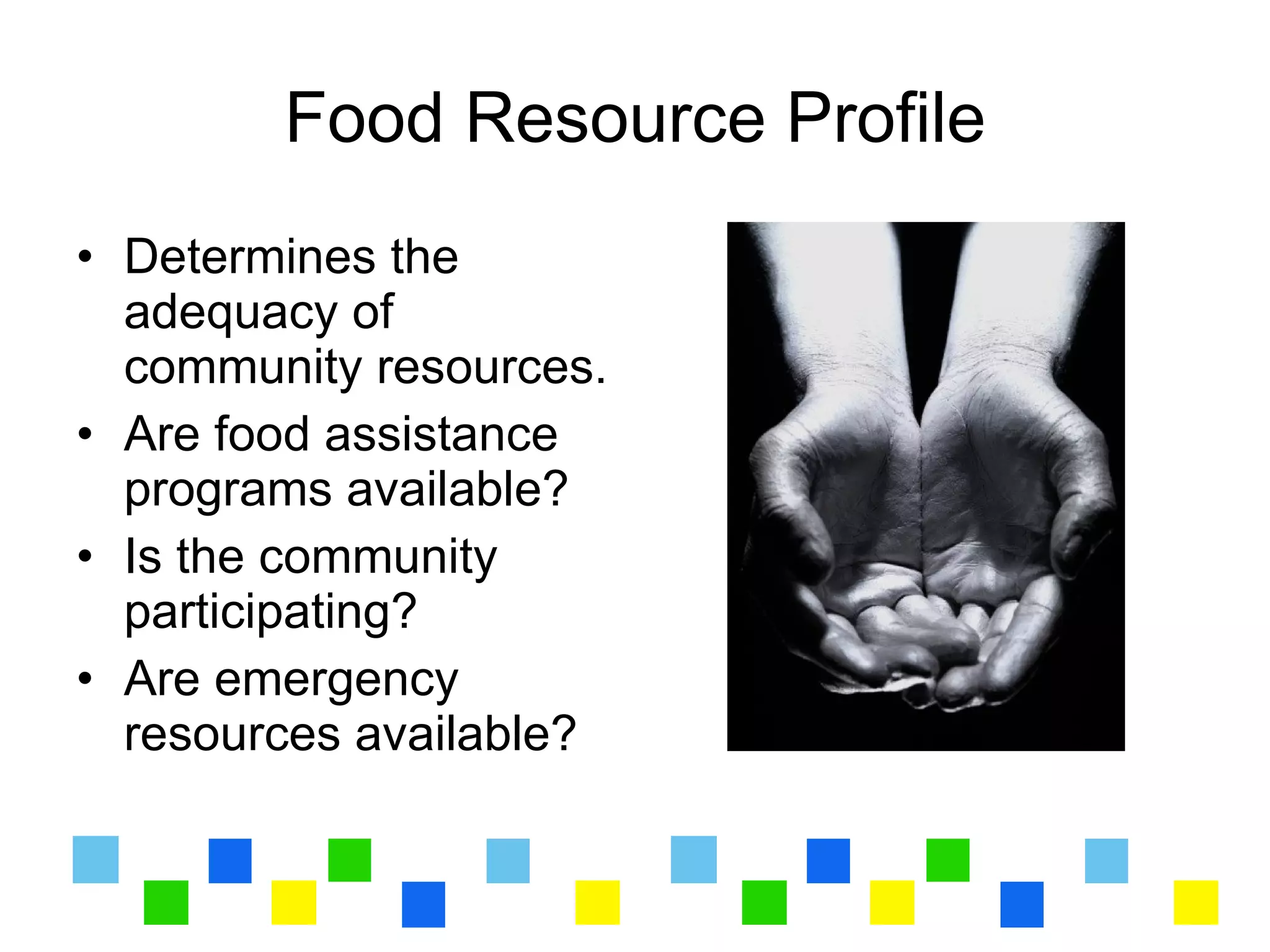 Food Resource Profile
• Determines the
  adequacy of
  community resources.
• Are food assistance
  programs available?
• Is the community
  participating?
• Are emergency
  resources available?
 