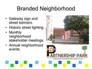 Branded Neighborhood
• Gateway sign and
  street banners.
• Historic street lighting.
• Monthly
  neighborhood
  stakeholder meetings.
• Annual neighborhood
  events.
 