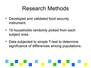 Research Methods
• Developed and validated food security
  instrument.

• 19 households randomly picked from each
  subject area.

• Data subjected to simple T-test to determine
  significance of differences among populations.
 