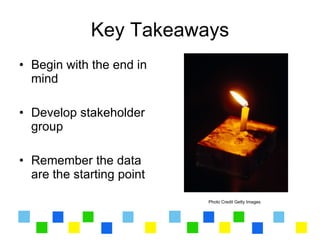 Key Takeaways
• Begin with the end in
  mind

• Develop stakeholder
  group

• Remember the data
  are the starting point

                           Photo Credit Getty Images
 