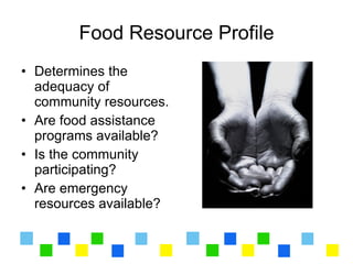 Food Resource Profile
• Determines the
  adequacy of
  community resources.
• Are food assistance
  programs available?
• Is the community
  participating?
• Are emergency
  resources available?
 