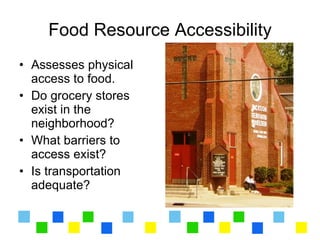 Food Resource Accessibility
• Assesses physical
  access to food.
• Do grocery stores
  exist in the
  neighborhood?
• What barriers to
  access exist?
• Is transportation
  adequate?
 