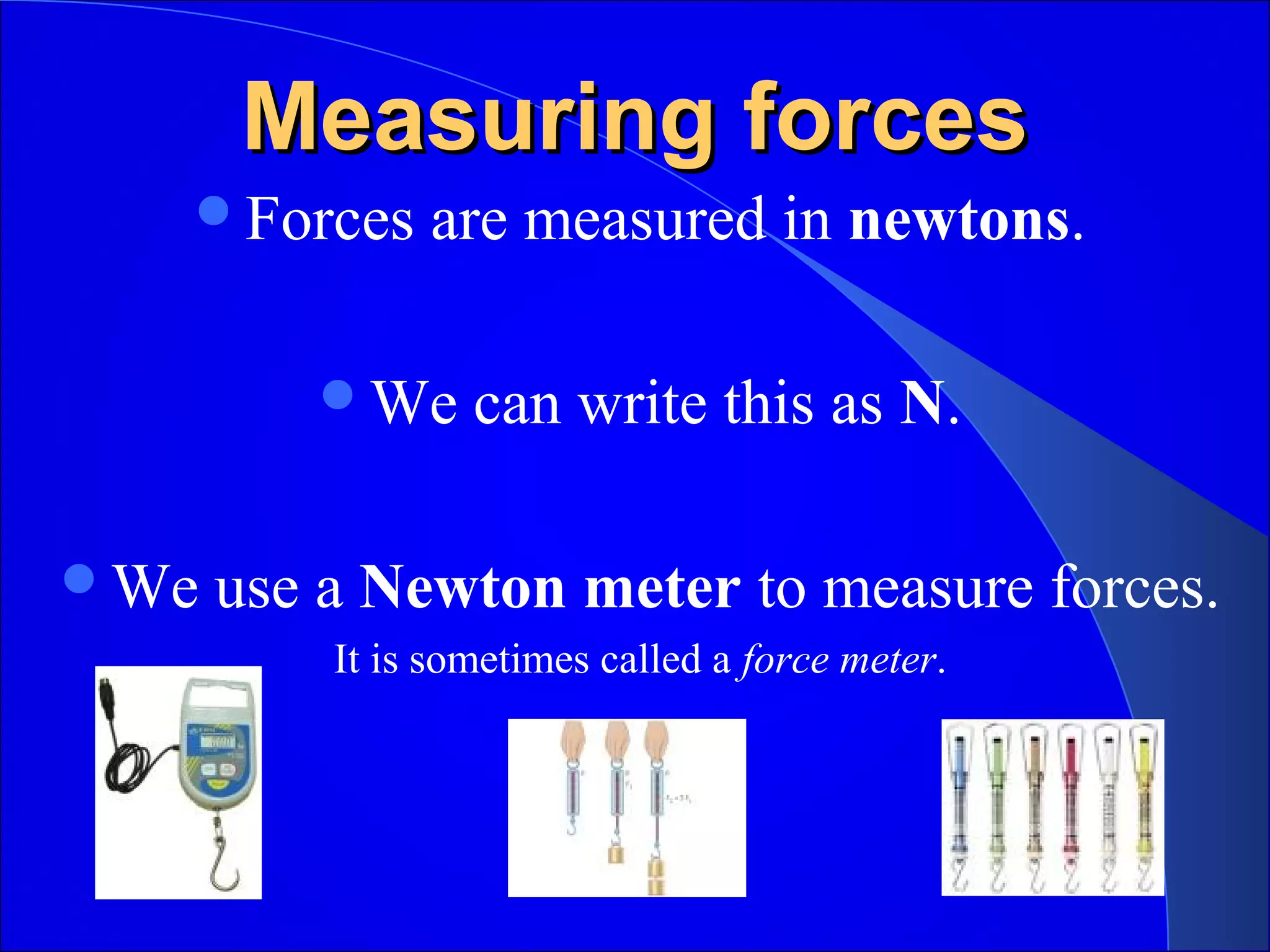 Measuring forcesMeasuring forces
Forces are measured in newtons.
We can write this as N.
We use a Newton meter to measure forces.
It is sometimes called a force meter.
 