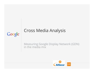 Cross Media Analysis


Measuring Google Display Network (GDN)
in the media mix




                                         1
 