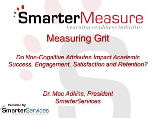 Measuring Grit
  Do Non-Cognitive Attributes Impact Academic
Success, Engagement, Satisfaction and Retention?



              Dr. Mac Adkins, President
Provided by
                   SmarterServices
 