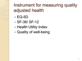 Instrument for measuring quality
adjusted health
 EQ-5D
 SF-36/ SF-12
 Health Utility Index
 Quality of well-being
12
 