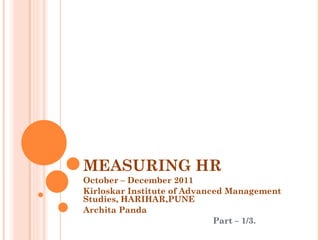 MEASURING HR October – December 2011 Kirloskar Institute of Advanced Management Studies, HARIHAR,PUNE Archita Panda Part – 1/3. 