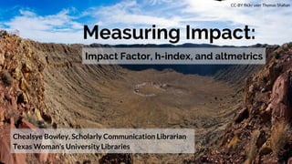 Measuring Impact:
Impact Factor, h-index, and altmetrics
Chealsye Bowley, Scholarly Communication Librarian
Texas Woman’s University Libraries
CC-BY flickr user Thomas Shahan
 