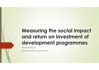 Measuring the social impact
and return on investment of
development programmes
Reana Rossouw
Next Generation Consultants
 