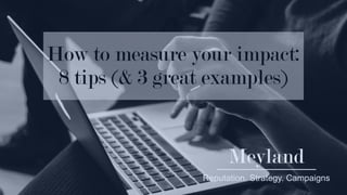 Meyland
Reputation. Strategy. Campaigns
How to measure your impact:
8 tips (& 3 great examples)
 