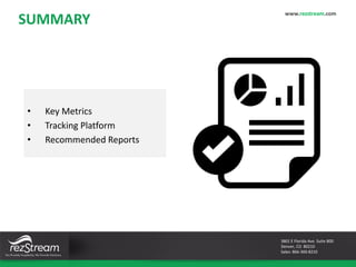 SUMMARY
www.rezstream.com
3801 E Florida Ave. Suite 800
Denver, CO 80210
Sales: 866-360-8210
• Key Metrics
• Tracking Platform
• Recommended Reports
 