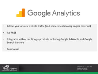 3801 E Florida Ave. Suite 800
Denver, CO 80210
Sales: 866-360-8210
• Allows you to track website traffic (and sometimes booking engine revenue)
• It’s FREE
• Integrates with other Google products including Google AdWords and Google
Search Console
• Easy to use
 