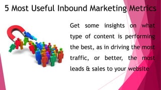 5 Most Useful Inbound Marketing Metrics
Get some insights on what
type of content is performing
the best, as in driving the most
traffic, or better, the most
leads & sales to your website
 