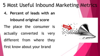5 Most Useful Inbound Marketing Metrics
4. Percent of leads with an
inbound original score
The place the consumer is
actually converted is very
different from where they
first know about your brand
 