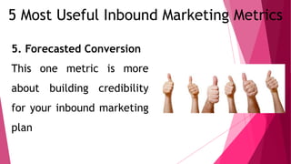5 Most Useful Inbound Marketing Metrics
5. Forecasted Conversion
This one metric is more
about building credibility
for your inbound marketing
plan
 