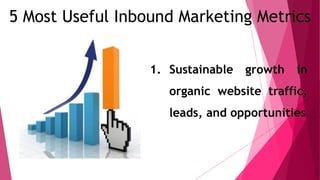 5 Most Useful Inbound Marketing Metrics
1. Sustainable growth in
organic website traffic,
leads, and opportunities
 