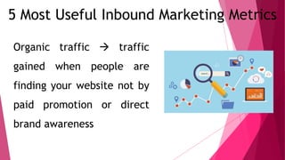 5 Most Useful Inbound Marketing Metrics
Organic traffic  traffic
gained when people are
finding your website not by
paid promotion or direct
brand awareness
 