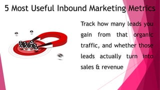 5 Most Useful Inbound Marketing Metrics
Track how many leads you
gain from that organic
traffic, and whether those
leads actually turn into
sales & revenue
 