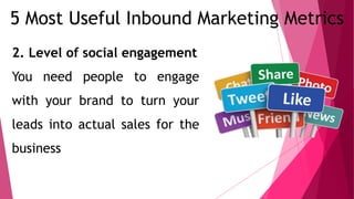 5 Most Useful Inbound Marketing Metrics
2. Level of social engagement
You need people to engage
with your brand to turn your
leads into actual sales for the
business
 