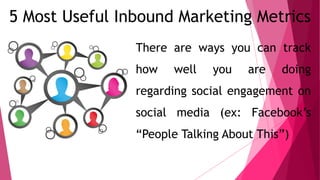5 Most Useful Inbound Marketing Metrics
There are ways you can track
how well you are doing
regarding social engagement on
social media (ex: Facebook’s
“People Talking About This”)
 