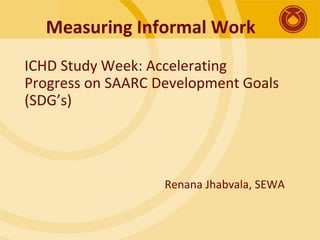Measuring Informal Work
ICHD Study Week: Accelerating
Progress on SAARC Development Goals
(SDG’s)
Renana Jhabvala, SEWA
 