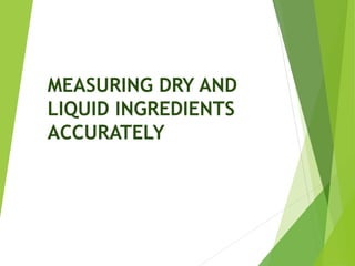 MEASURING DRY AND
LIQUID INGREDIENTS
ACCURATELY
 