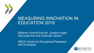 MEASURING INNOVATION IN
EDUCATION 2019
Stéphan Vincent-Lancrin, Joaquin Urgel,
Soumyajit Kar and Gwénaël Jacotin
OECD Centre for Educational Research
and Innovation
 