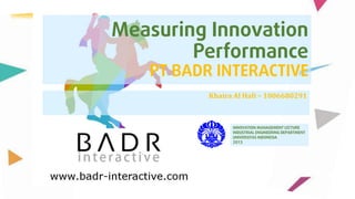 Measuring Innovation
Performance

PT BADR INTERACTIVE
Khaira Al Hafi – 1006680291

INNOVATION MANAGEMENT LECTURE
INDUSTRIAL ENGINEERING DEPARTMENT
UNIVERSITAS INDONESIA
2013

 