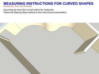 MEASURING INSTRUCTIONS FOR CURVED SHAPES
Prepared by: Arch. Ces Ebuenga
Assuming we have this curved wall to be measured.
Follow the Step-by-Step method of this instructional presentation.
 