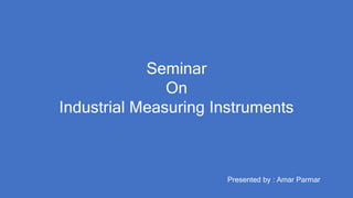Seminar
On
Industrial Measuring Instruments
Presented by : Amar Parmar
 