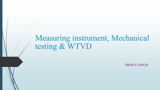 Measuring instrument, Mechanical
testing & WTVD
PRINCE SINGH
 