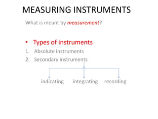MEASURING INSTRUMENTS
What is meant by measurement?
• Types of instruments
1. Absolute instruments
2. Secondary instruments
indicating integrating recording
 
