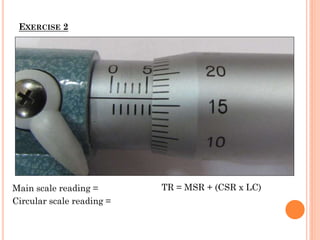 EXERCISE 2
TR = MSR + (CSR x LC)Main scale reading =
Circular scale reading =
 