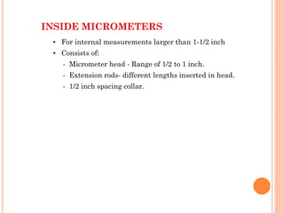 • For internal measurements larger than 1-1/2 inch
• Consists of:
- Micrometer head - Range of 1/2 to 1 inch.
- Extension rods- different lengths inserted in head.
- 1/2 inch spacing collar.
INSIDE MICROMETERS
 