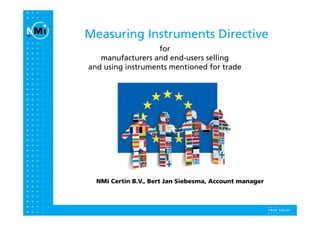 Measuring Instruments Directive
                   for
   manufacturers and end-users selling
                                     g
and using instruments mentioned for trade




  NMi Certin B.V., Bert Jan Siebesma, Account manager
 