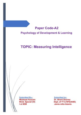 Paper Code-A2
Psychology of Development & Learning
TOPIC: Measuring Intelligence
Submitted By-: Submitted to-:
Mishkaat Hussain Dr. Bharti Sharma
M.Ed. Special (VI) Dept. of TT & NFE(IASE)
I st SEM Jamia milia Islamia
 