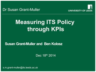Dr Susan Grant-Muller
Measuring ITS Policy
through KPIs
Susan Grant-Muller and Ben Kolosz
Dec 18th 2014
s.m.grant-muller@its.leeds.ac.uk
 