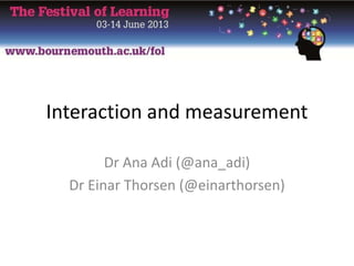 Interaction and measurement
Dr Ana Adi (@ana_adi)
Dr Einar Thorsen (@einarthorsen)
 