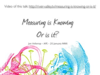Video of this talk: http://river-valley.tv/measuring-is-knowing-or-is-it/



              Measuring is Knowing
                   Or is it?
                   Jan Velterop – APE – 20 January MMX
 